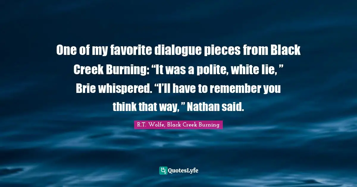 One of my favorite dialogue pieces from Black Creek Burning: “It was a polite, white lie, ” Brie whispered. “I’ll have to remember you think that way, ” Nathan said.