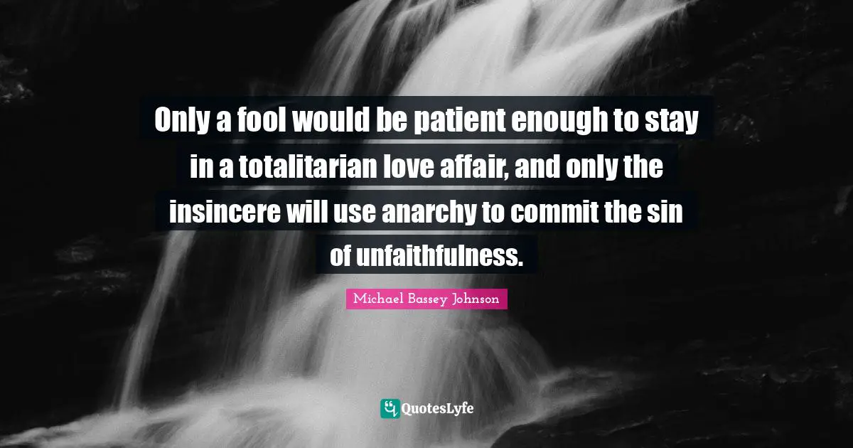 Only a fool would be patient enough to stay in a totalitarian love affair, and only the insincere will use anarchy to commit the sin of unfaithfulness.
