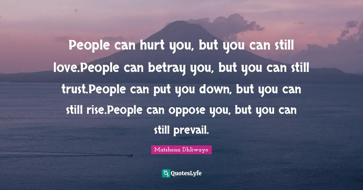 People can hurt you, but you can still love.People can betray you, but you can still trust.People can put you down, but you can still rise.People can oppose you, but you can still prevail.