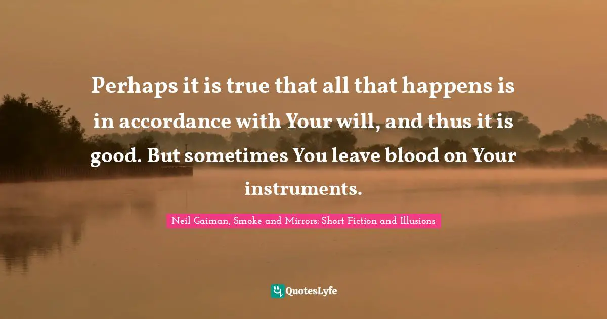 Perhaps it is true that all that happens is in accordance with Your will, and thus it is good. But sometimes You leave blood on Your instruments.