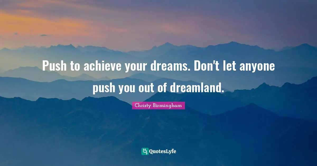 Push to achieve your dreams. Don't let anyone push you out of dreamland.