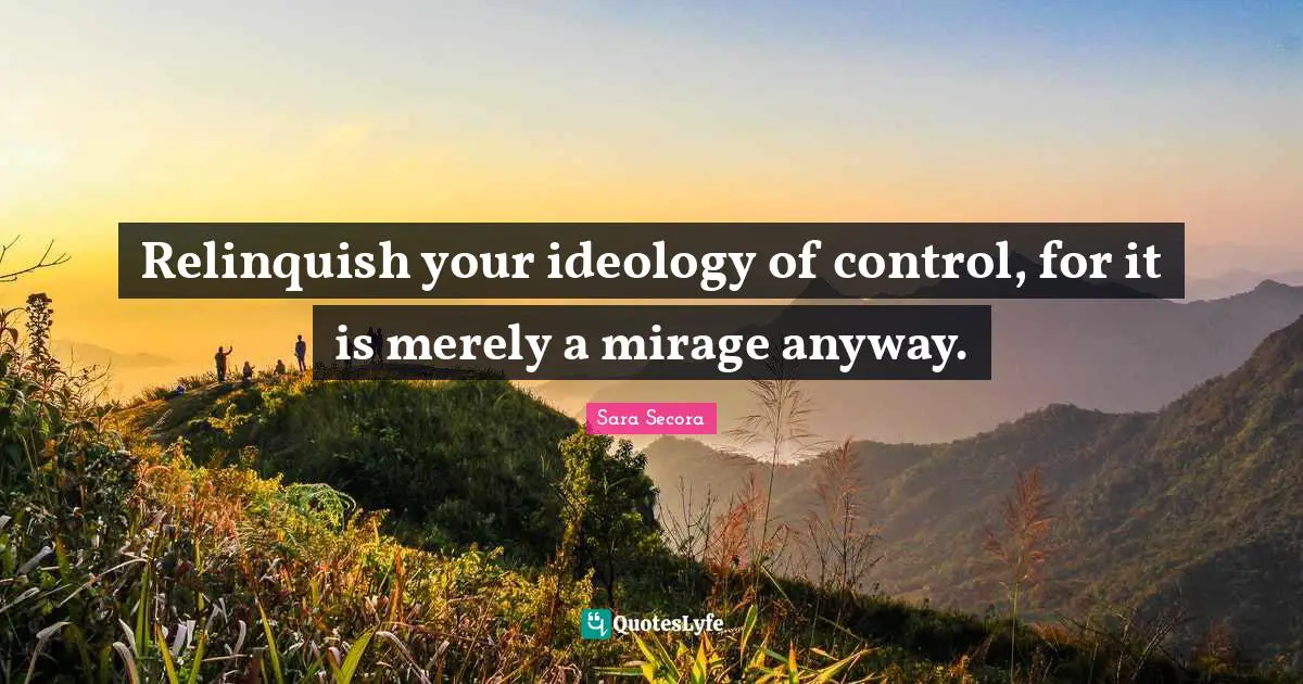 Sara Secora Quotes: Relinquish your ideology of control, for it is merely a mirage anyway.