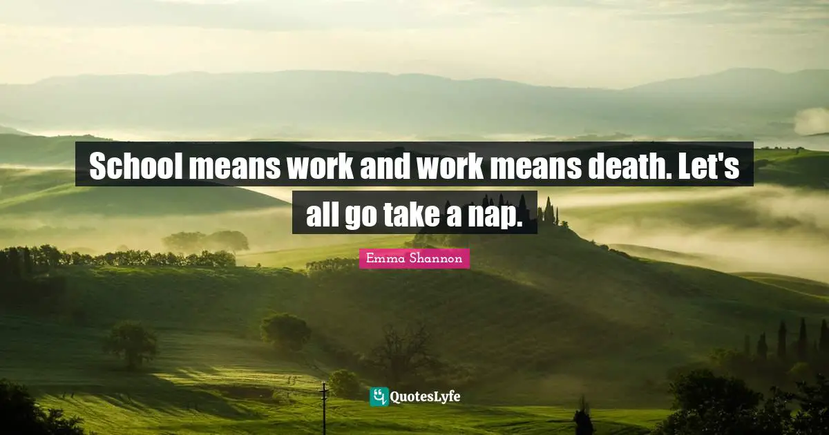 School means work and work means death. Let's all go take a nap.