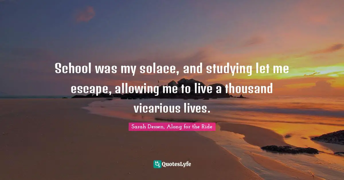 School was my solace, and studying let me escape, allowing me to live a thousand vicarious lives.