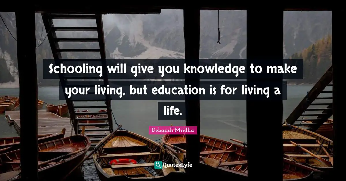 Schooling will give you knowledge to make your living, but education is for living a life.