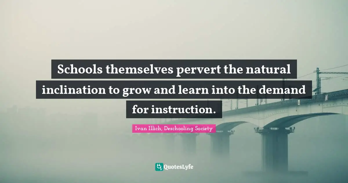 Schools themselves pervert the natural inclination to grow and learn into the demand for instruction.
