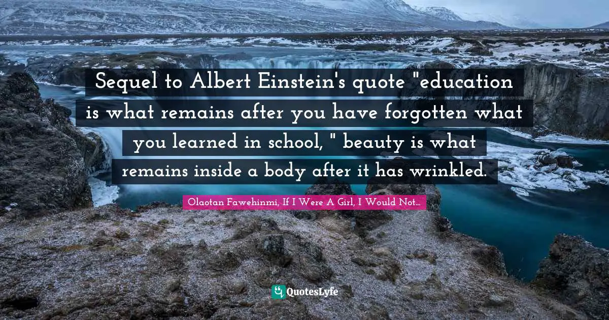Sequel to Albert Einstein's quote "education is what remains after you have forgotten what you learned in school, " beauty is what remains inside a body after it has wrinkled.