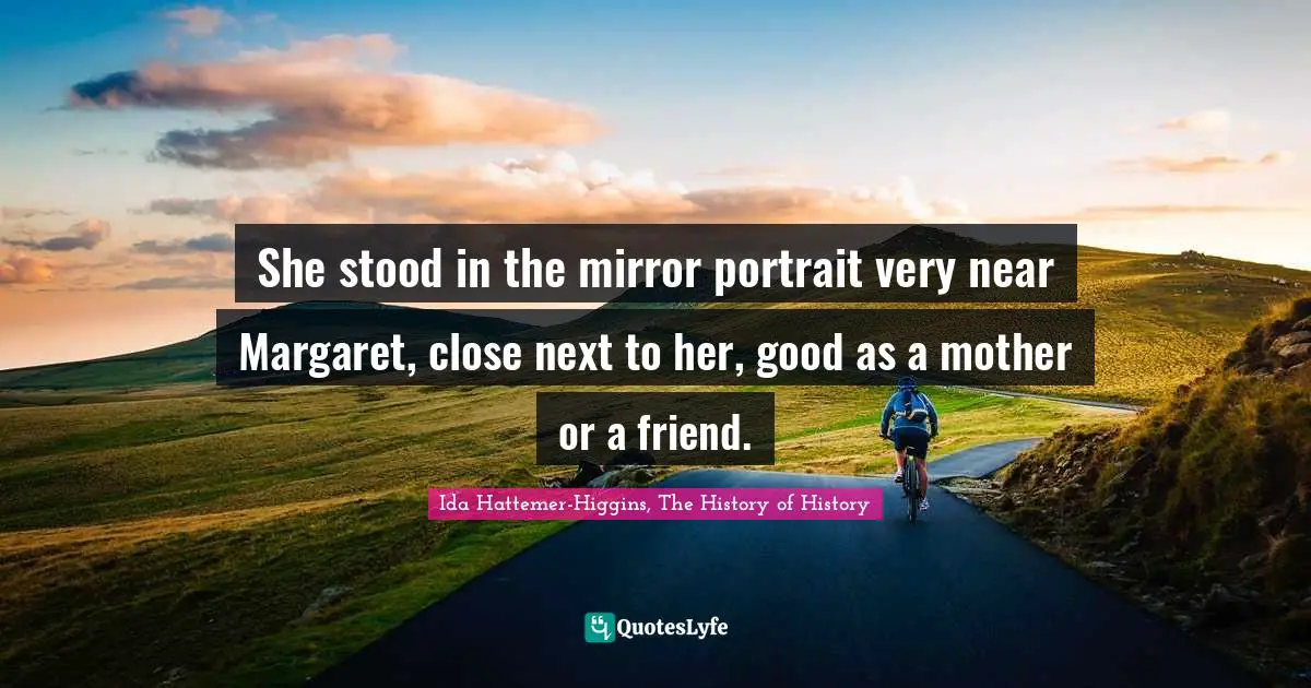 She stood in the mirror portrait very near Margaret, close next to her, good as a mother or a friend.