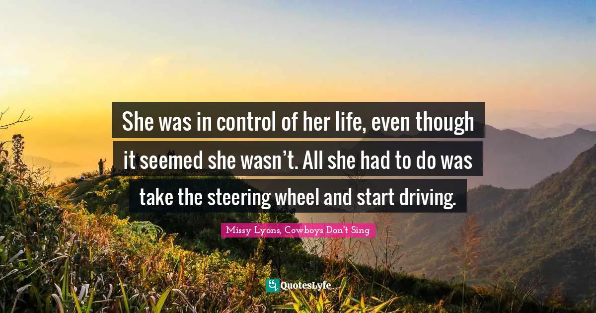 She was in control of her life, even though it seemed she wasn’t. All she had to do was take the steering wheel and start driving.