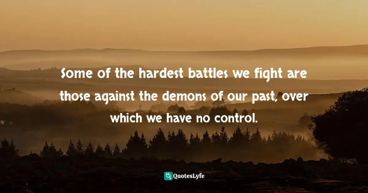 Some of the hardest battles we fight are those against the demons of our past, over which we have no control.