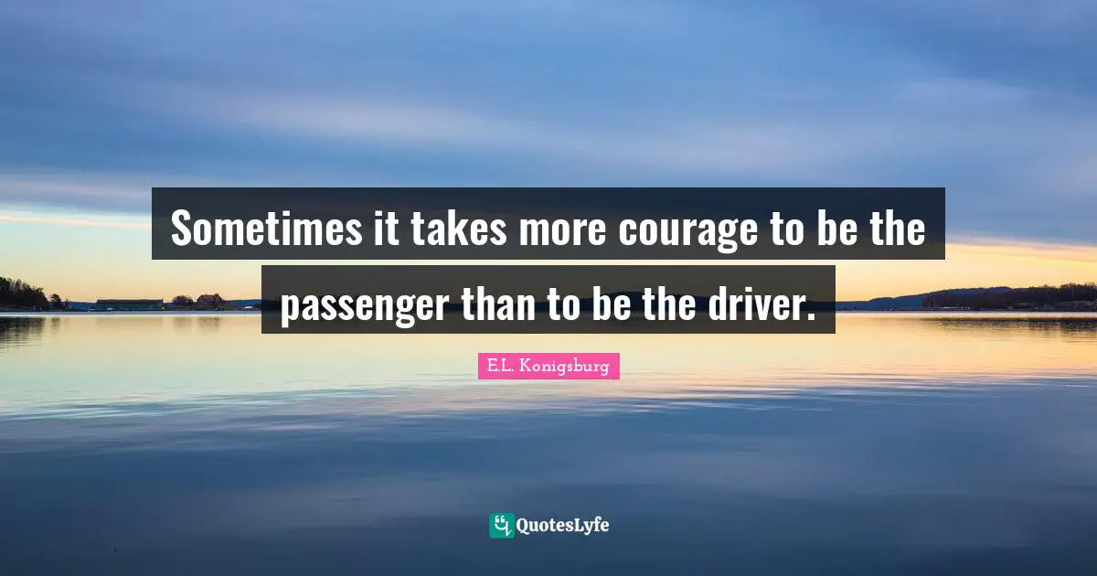 E.L. Konigsburg Quotes: "Sometimes it takes more courage to be the passenger than to be the driver."