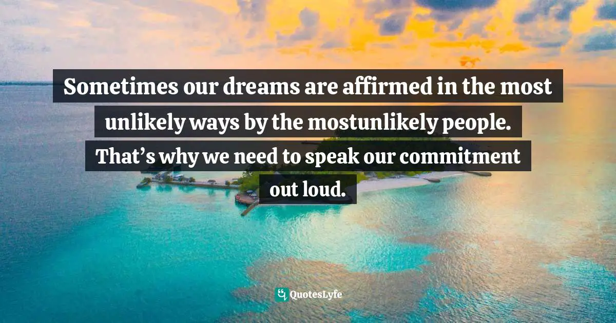 Gina Greenlee, Postcards And Pearls: Life Lessons From Solo Moments On The Road Quotes: "Sometimes our dreams are affirmed in the most unlikely ways by the mostunlikely people. That’s why we need to speak our commitment out loud."