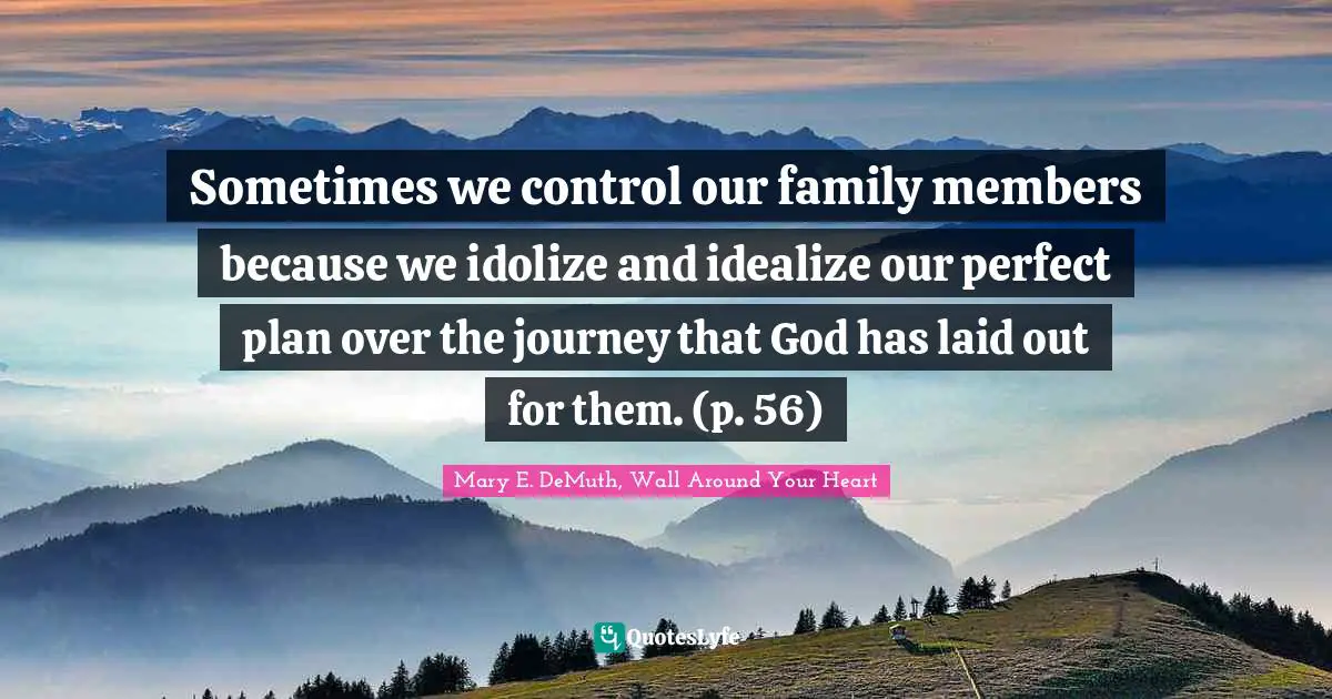 Sometimes we control our family members because we idolize and idealize our perfect plan over the journey that God has laid out for them. (p. 56)
