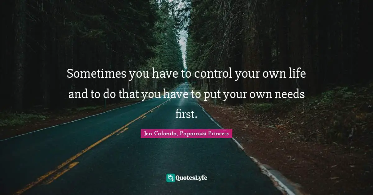Sometimes you have to control your own life and to do that you have to put your own needs first.