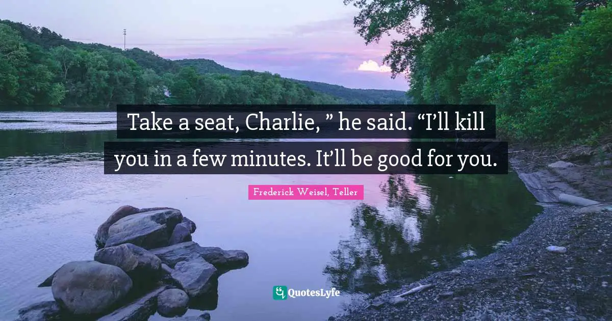 Take a seat, Charlie, ” he said. “I’ll kill you in a few minutes. It’ll be good for you.