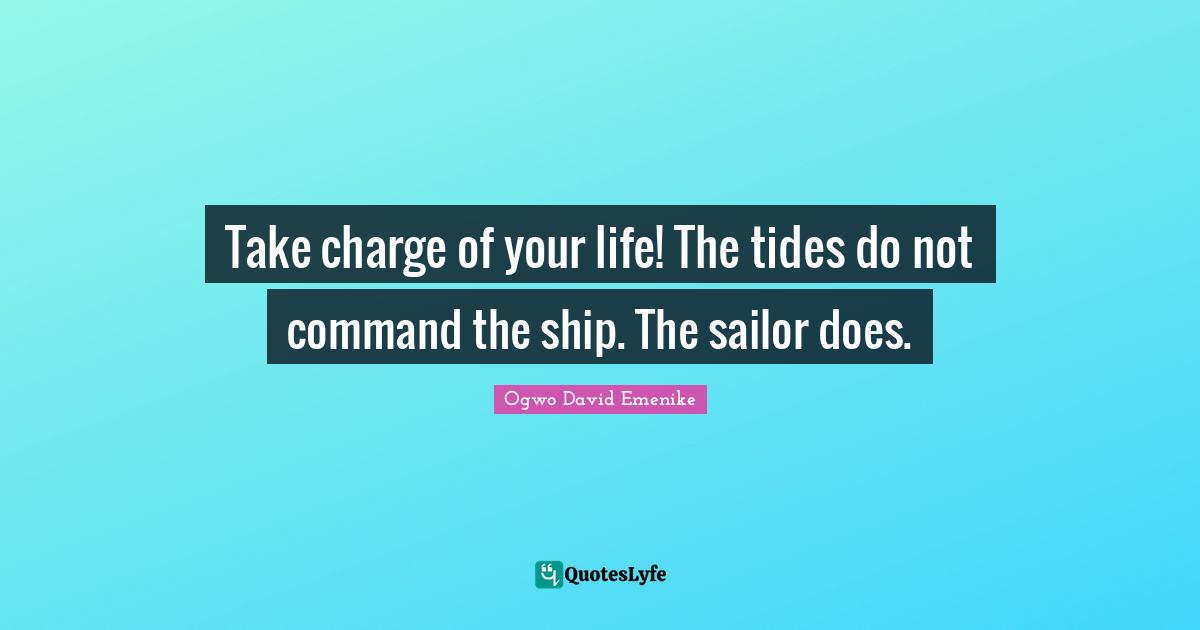 Take Charge Quotes: "Take charge of your life! The tides do not command the ship. The sailor does."