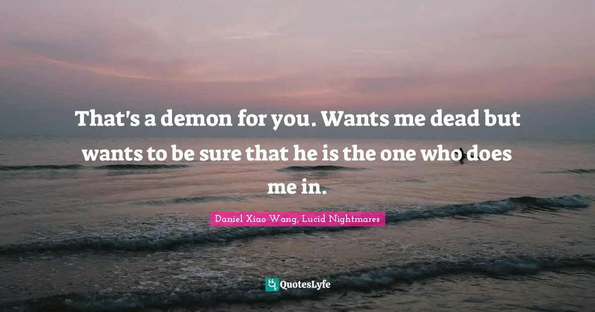 That's a demon for you. Wants me dead but wants to be sure that he is the one who does me in.