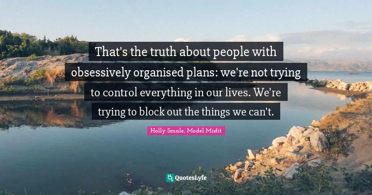 That's the truth about people with obsessively organised plans: we're not trying to control everything in our lives. We're trying to block out the things we can't.