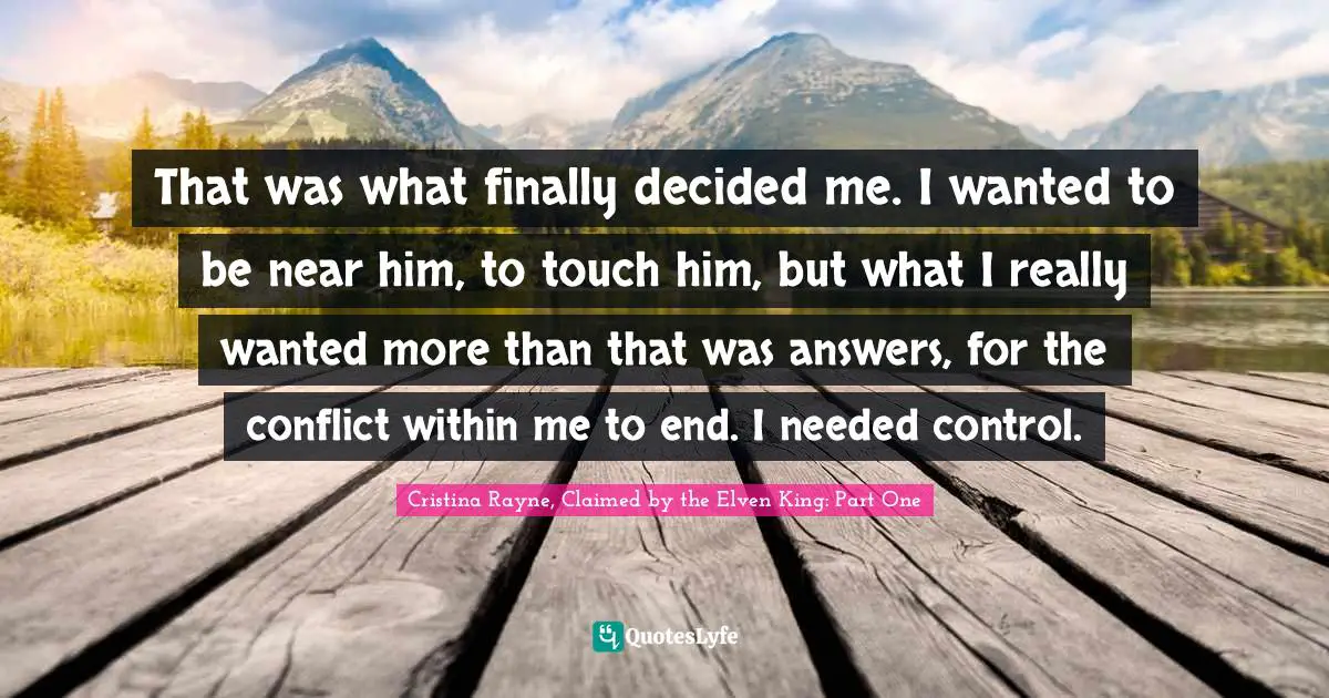 That was what finally decided me. I wanted to be near him, to touch him, but what I really wanted more than that was answers, for the conflict within me to end. I needed control.