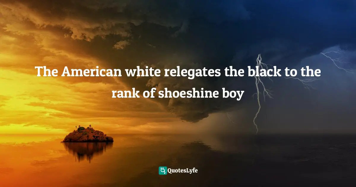 The American white relegates the black to the rank of shoeshine boy