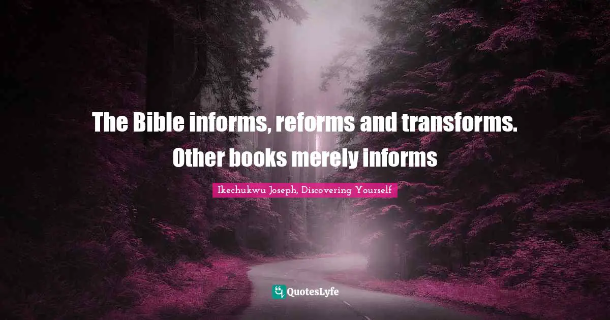 The Bible informs, reforms and transforms. Other books merely informs
