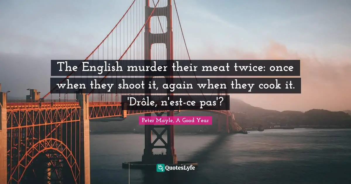 The English murder their meat twice: once when they shoot it, again when they cook it. 'Drôle, n'est-ce pas'?