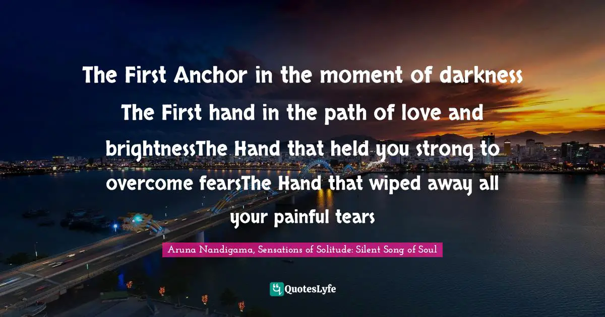 The First Anchor in the moment of darkness The First hand in the path of love and brightnessThe Hand that held you strong to overcome fearsThe Hand that wiped away all your painful tears