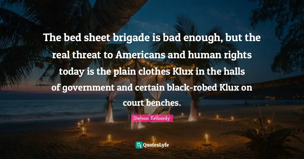 The bed sheet brigade is bad enough, but the real threat to Americans and human rights today is the plain clothes Klux in the halls of government and certain black-robed Klux on court benches.