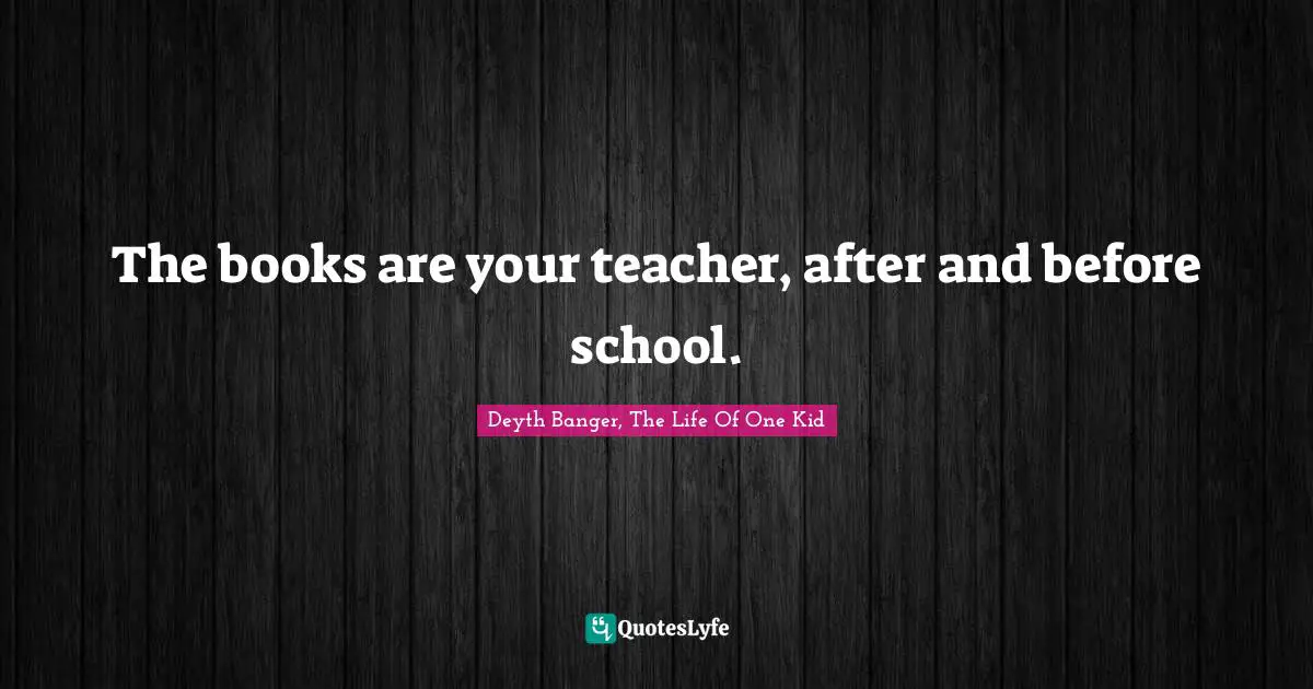 The books are your teacher, after and before school.