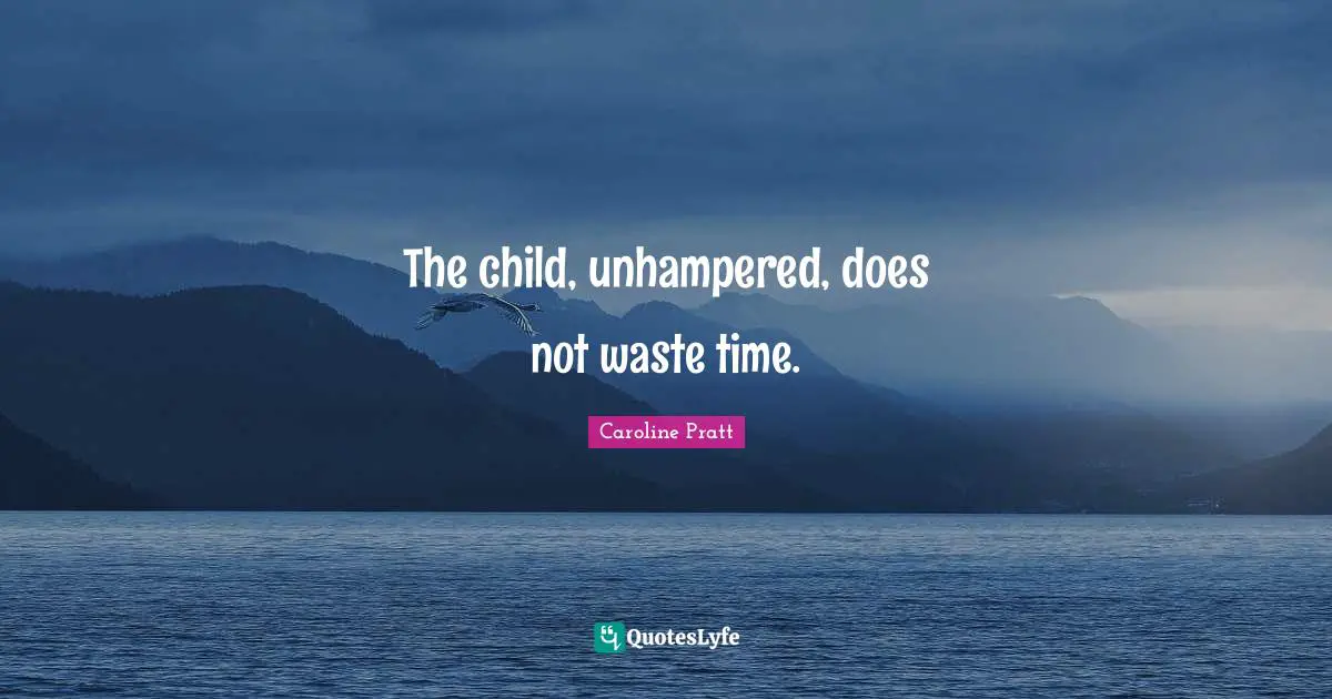 The child, unhampered, does not waste time.