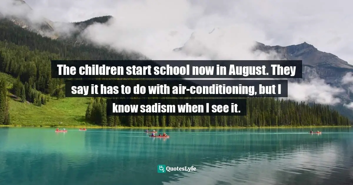 Rick Bragg Quotes: "The children start school now in August. They say it has to do with air-conditioning, but I know sadism when I see it."