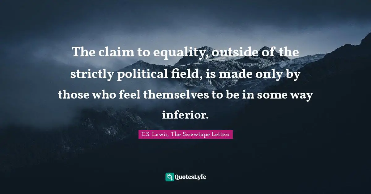 The claim to equality, outside of the strictly political field, is made only by those who feel themselves to be in some way inferior.