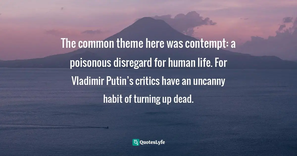 The common theme here was contempt: a poisonous disregard for human life. For Vladimir Putin’s critics have an uncanny habit of turning up dead.