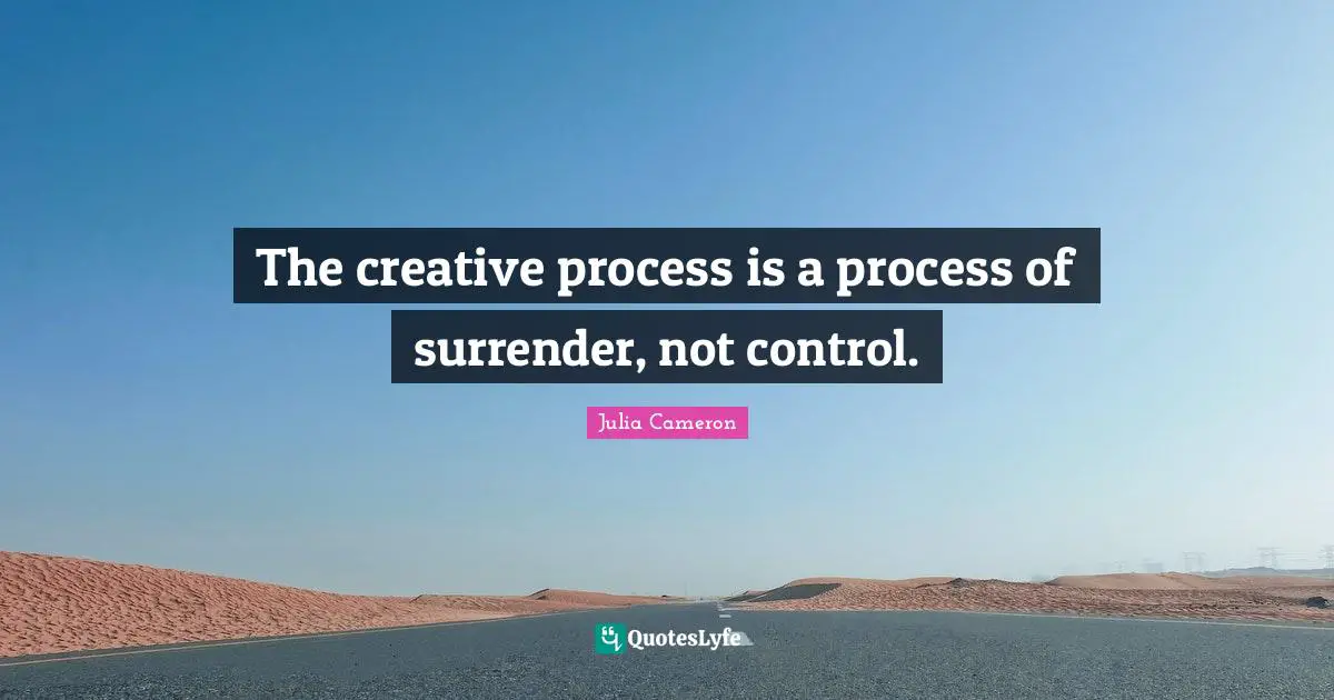 The creative process is a process of surrender, not control.