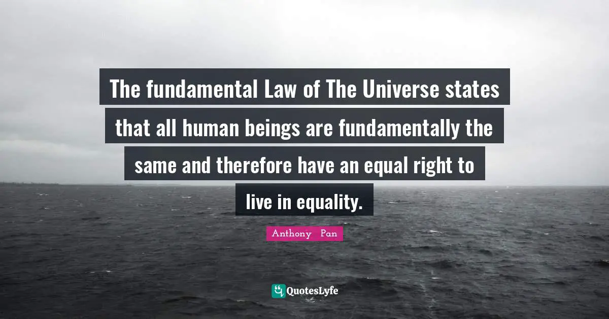 The fundamental Law of The Universe states that all human beings are fundamentally the same and therefore have an equal right to live in equality.