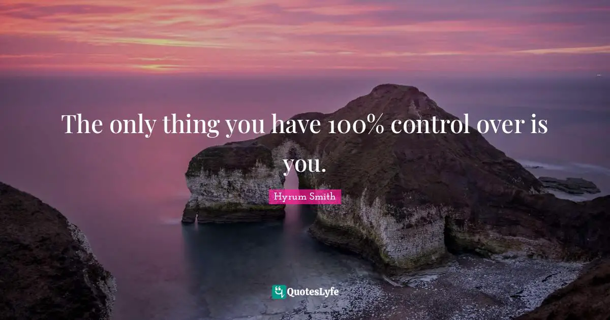 The only thing you have 100% control over is you.