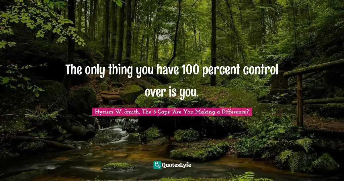 Hyrum W. Smith, The 3 Gaps: Are You Making A Difference? Quotes: "The only thing you have 100 percent control over is you."