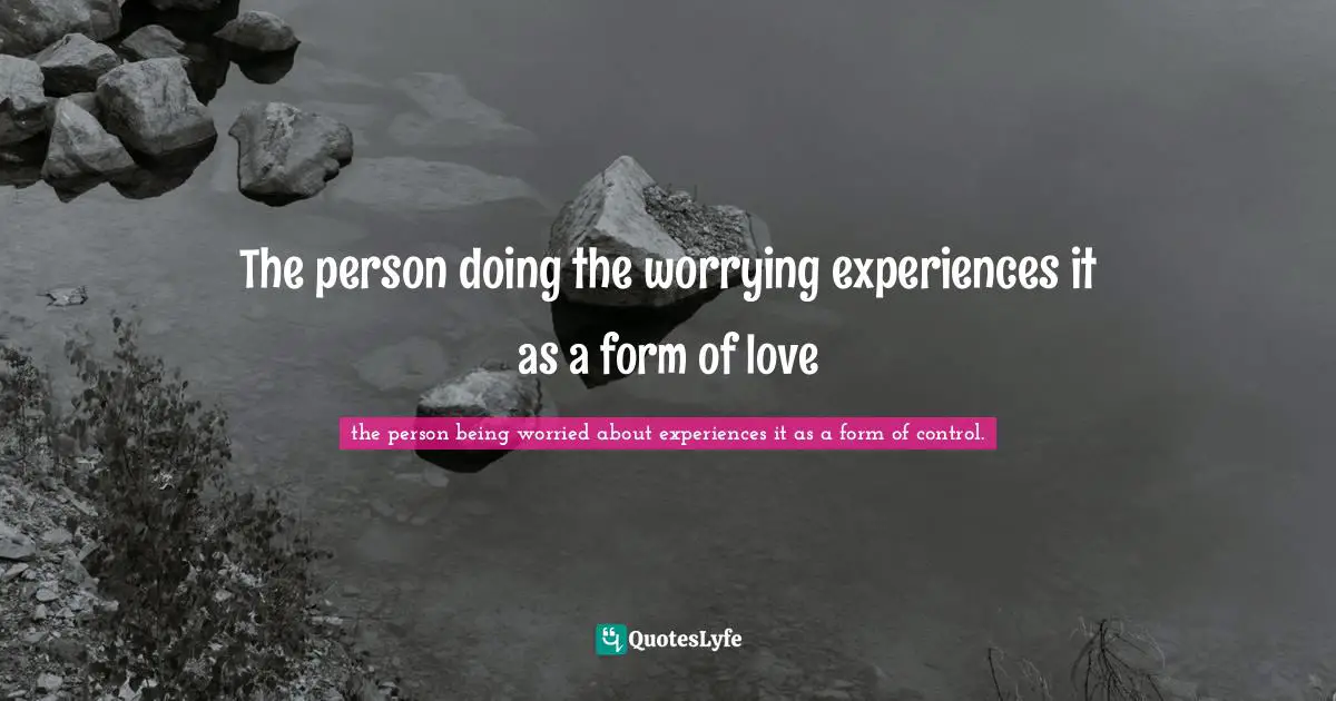 The person doing the worrying experiences it as a form of love