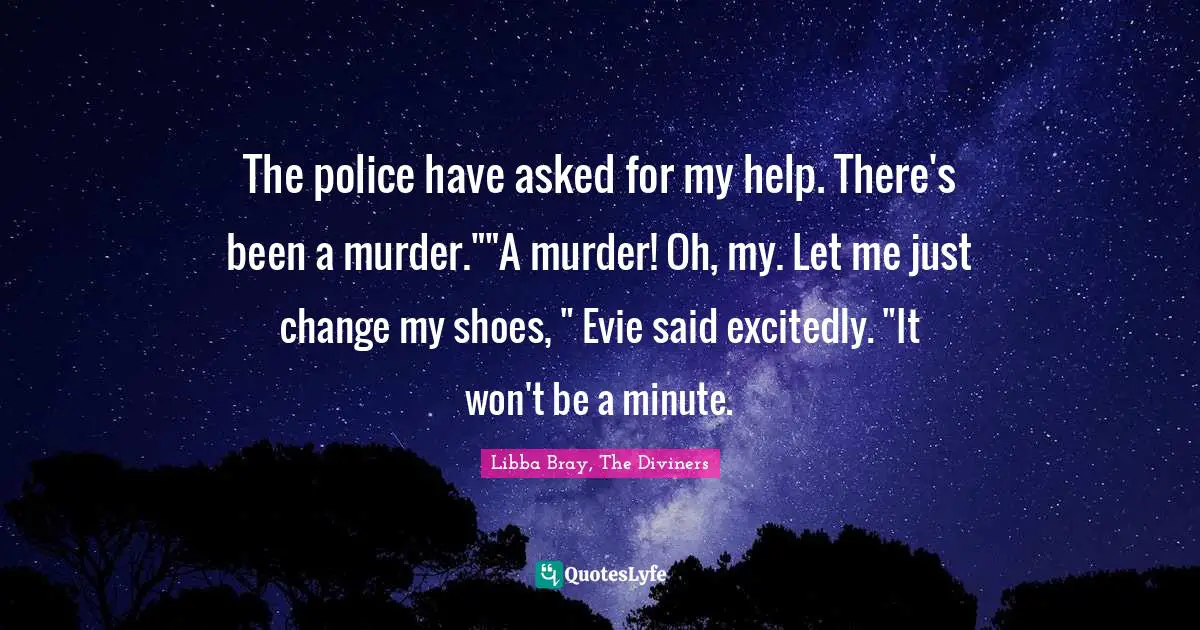 The police have asked for my help. There's been a murder.""A murder! Oh, my. Let me just change my shoes, " Evie said excitedly. "It won't be a minute.