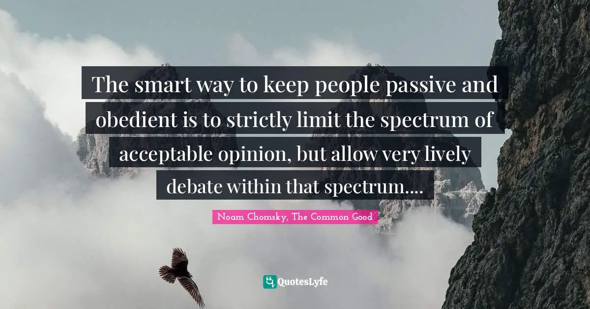 The smart way to keep people passive and obedient is to strictly limit the spectrum of acceptable opinion, but allow very lively debate within that spectrum....
