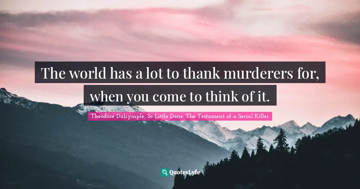 The world has a lot to thank murderers for, when you come to think of it.