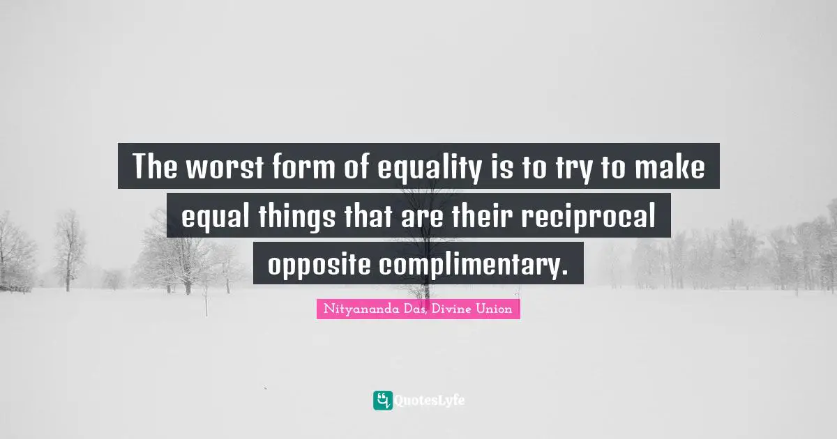 The worst form of equality is to try to make equal things that are their reciprocal opposite complimentary.