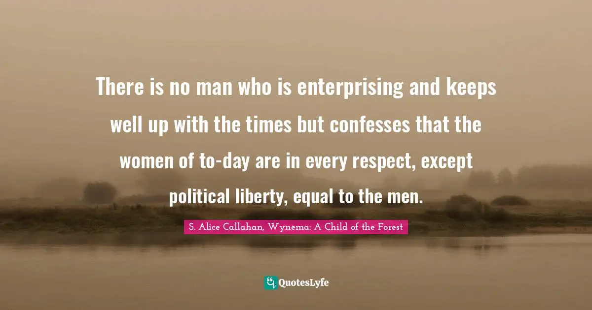 There is no man who is enterprising and keeps well up with the times but confesses that the women of to-day are in every respect, except political liberty, equal to the men.