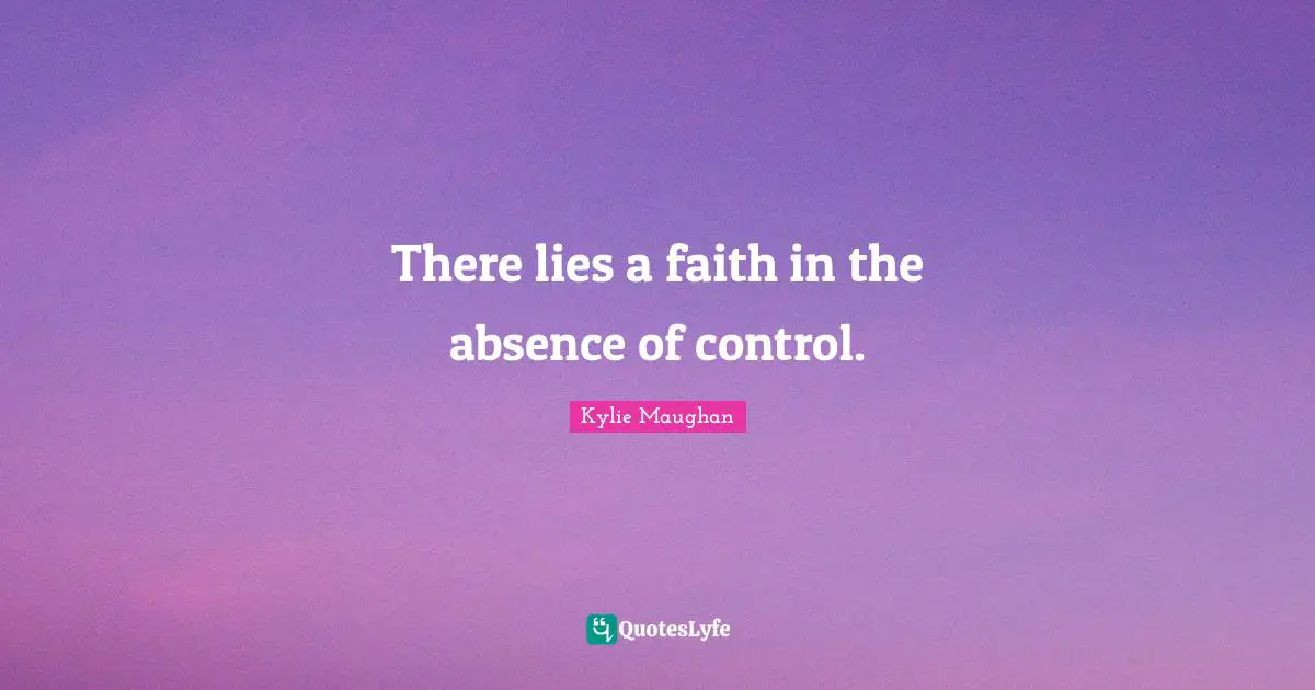 There lies a faith in the absence of control.