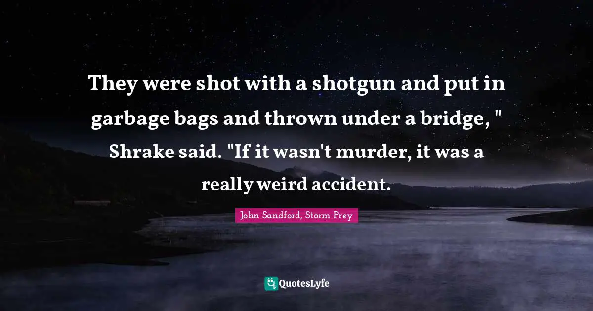 They were shot with a shotgun and put in garbage bags and thrown under a bridge, " Shrake said. "If it wasn't murder, it was a really weird accident.