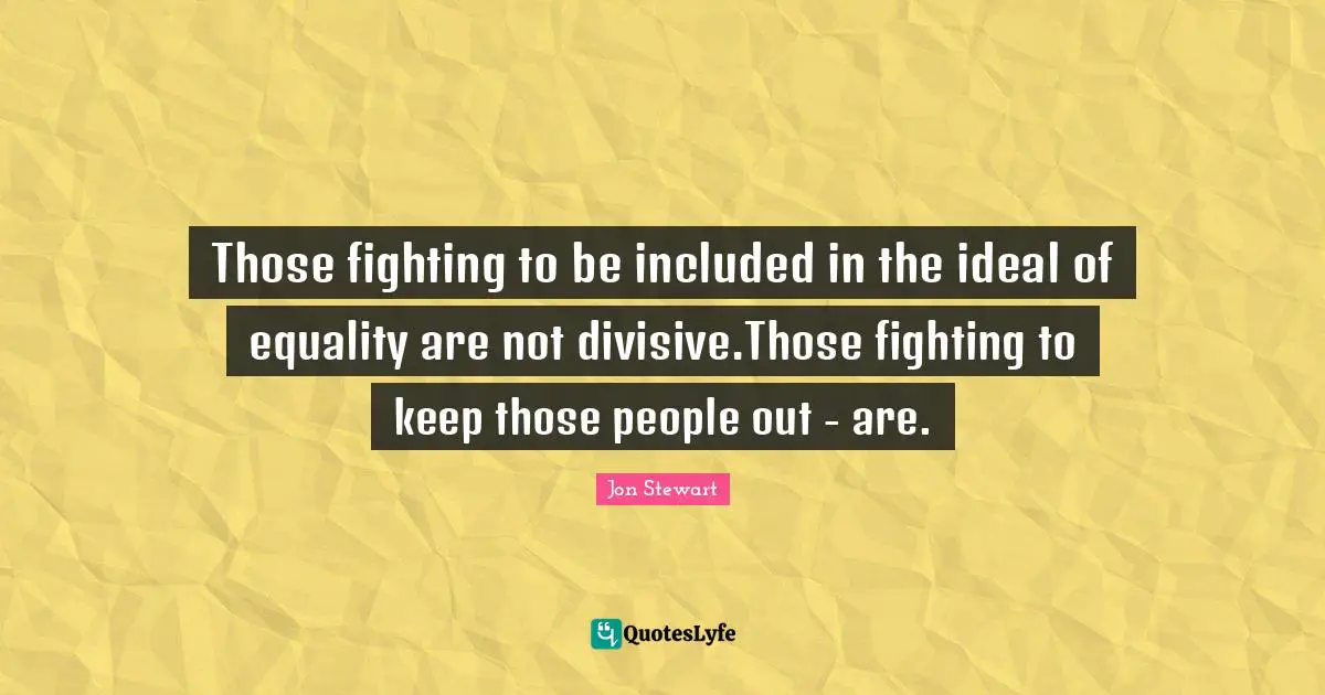 Those fighting to be included in the ideal of equality are not divisive.Those fighting to keep those people out - are.