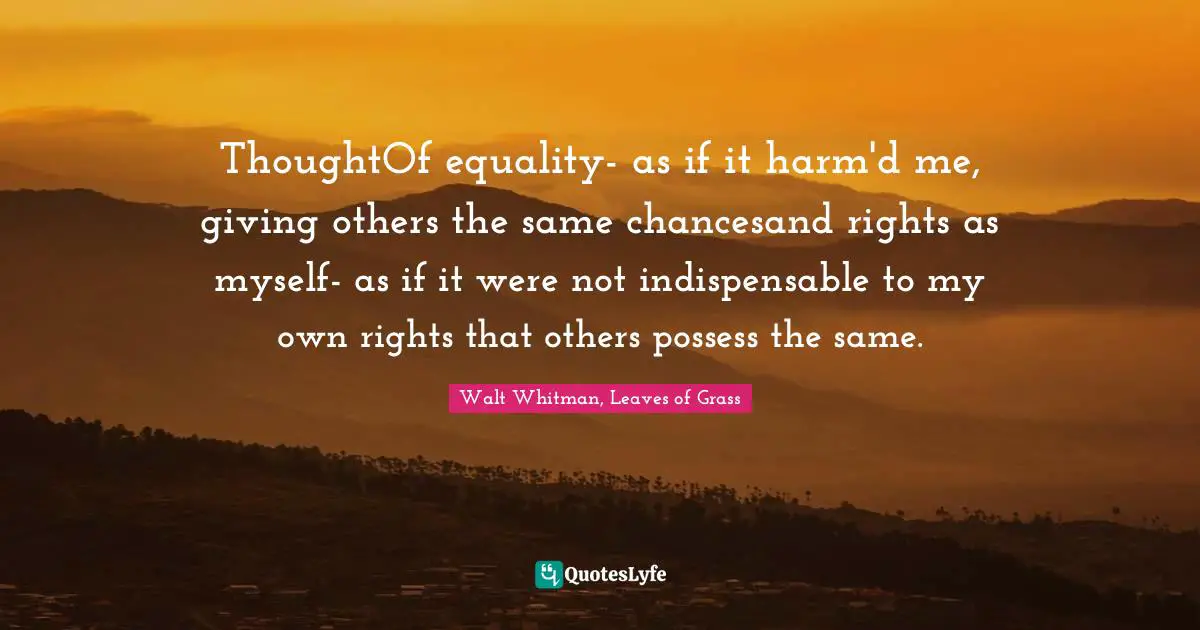 ThoughtOf equality- as if it harm'd me, giving others the same chancesand rights as myself- as if it were not indispensable to my own rights that others possess the same.