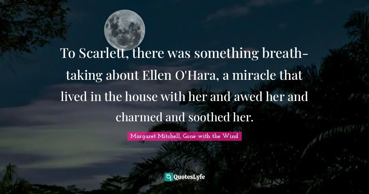 To Scarlett, there was something breath-taking about Ellen O'Hara, a miracle that lived in the house with her and awed her and charmed and soothed her.