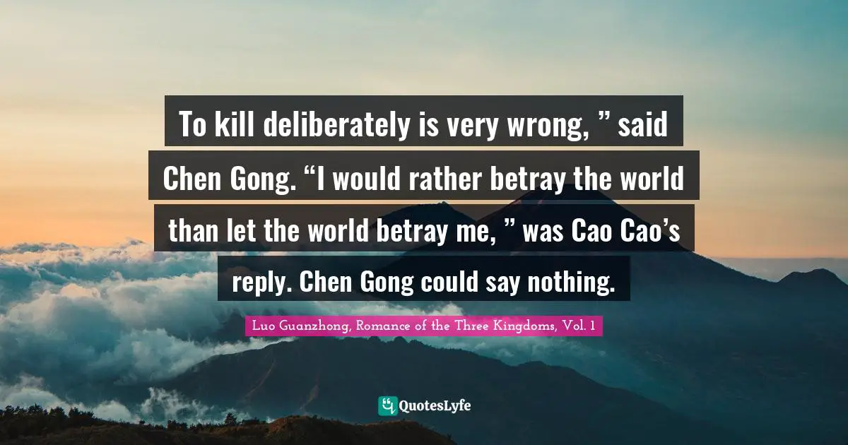 To kill deliberately is very wrong, ” said Chen Gong. “I would rather betray the world than let the world betray me, ” was Cao Cao’s reply. Chen Gong could say nothing.