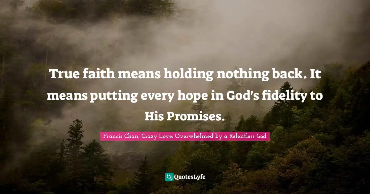 Francis Chan, Crazy Love: Overwhelmed By A Relentless God Quotes: "True faith means holding nothing back. It means putting every hope in God's fidelity to His Promises."